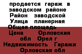 продается  гараж  в заводском  районе › Район ­ заводской › Улица ­ планерная › Общая площадь ­ 24 › Цена ­ - - Орловская обл., Орел г. Недвижимость » Гаражи   . Орловская обл.